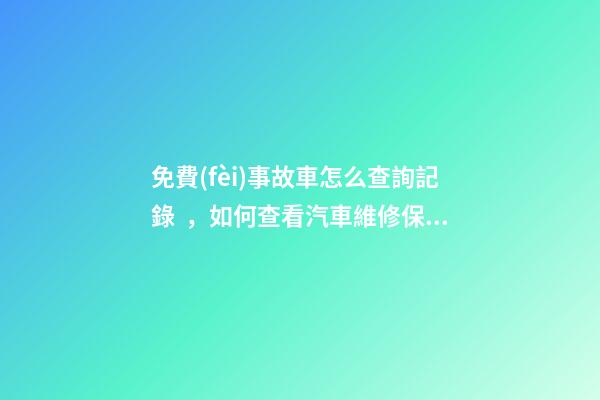 免費(fèi)事故車怎么查詢記錄，如何查看汽車維修保養(yǎng)記錄